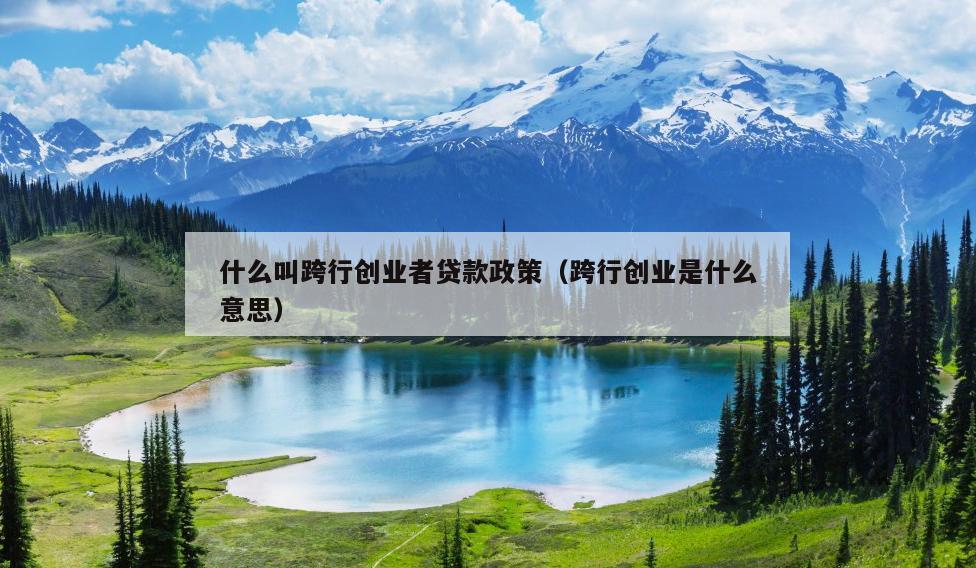 什么叫跨行创业者贷款政策(跨行创业是什么意思) 什么叫跨行创业者贷款政策(跨行创业是什么意思)