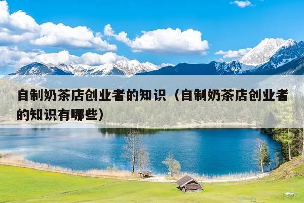 自制奶茶店创业者的知识(自制奶茶店创业者的知识有哪些) 自制奶茶店创业者的知识(自制奶茶店创业者的知识有哪些)