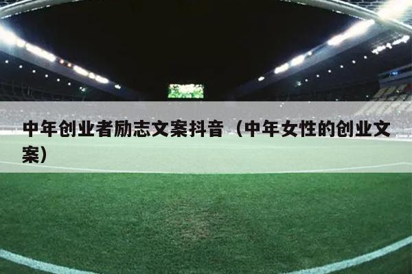 中年创业者励志文案抖音(中年女性的创业文案) 中年创业者励志文案抖音(中年女性的创业文案)