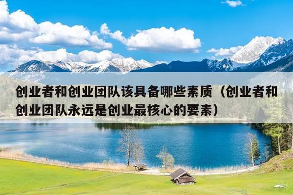 创业者和创业团队该具备哪些素质(创业者和创业团队永远是创业最核心的要素) 创业者和创业团队该具备哪些素质(创业者和创业团队永远是创业最核心的要素)