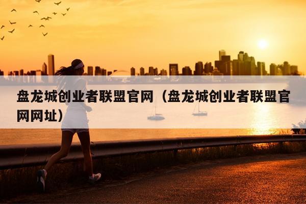盘龙城创业者联盟官网(盘龙城创业者联盟官网网址) 盘龙城创业者联盟官网(盘龙城创业者联盟官网网址)