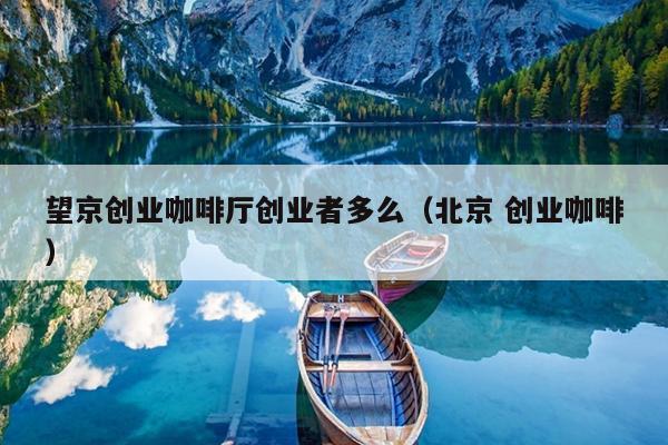 望京创业咖啡厅创业者多么（北京 创业咖啡）