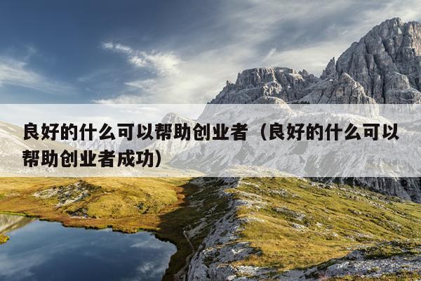 良好的什么可以帮助创业者(良好的什么可以帮助创业者成功) 良好的什么可以帮助创业者(良好的什么可以帮助创业者成功)