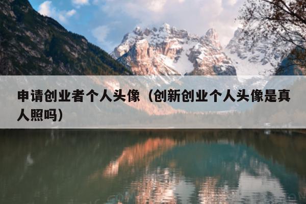 申请创业者个人头像(创新创业个人头像是真人照吗) 申请创业者个人头像(创新创业个人头像是真人照吗)