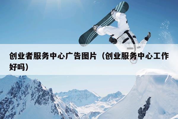 创业者服务中心广告图片（创业服务中心工作好吗）