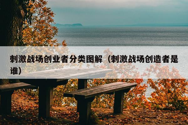 刺激战场创业者分类图解(刺激战场创造者是谁) 刺激战场创业者分类图解(刺激战场创造者是谁)