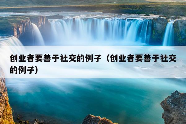 创业者要善于社交的例子(创业者要善于社交的例子) 创业者要善于社交的例子(创业者要善于社交的例子)