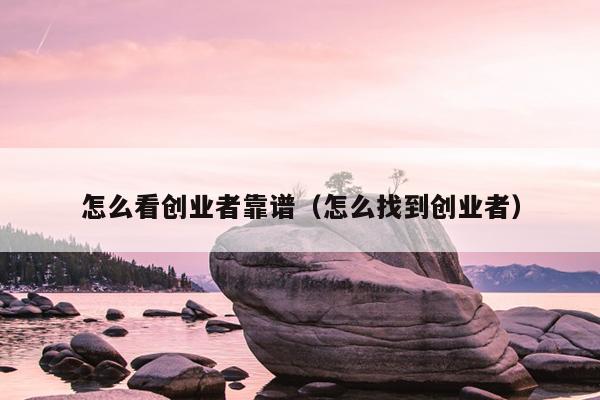 怎么看创业者靠谱(怎么找到创业者) 怎么看创业者靠谱(怎么找到创业者)