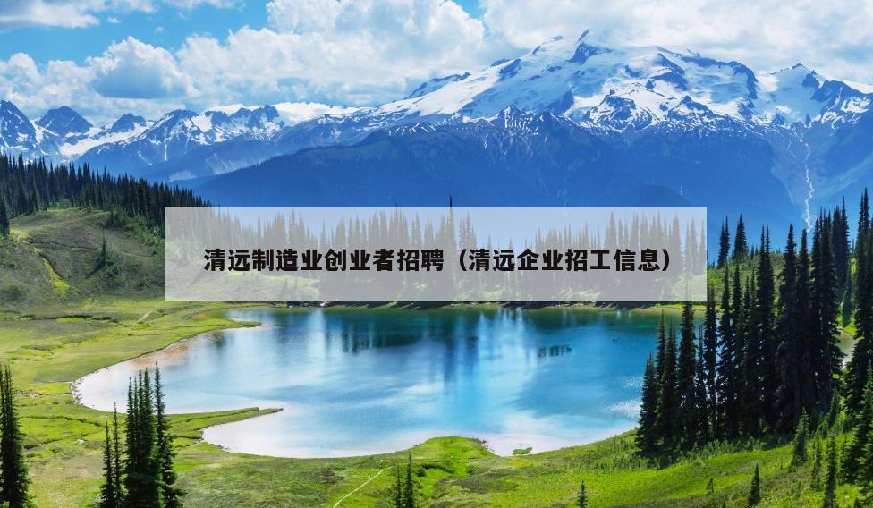 清远制造业创业者招聘(清远企业招工信息) 清远制造业创业者招聘(清远企业招工信息)