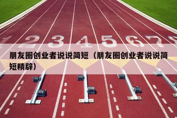 朋友圈创业者说说简短(朋友圈创业者说说简短精辟) 朋友圈创业者说说简短(朋友圈创业者说说简短精辟)