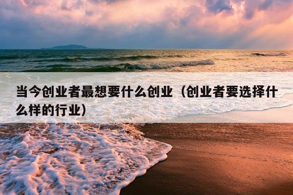 当今创业者最想要什么创业(创业者要选择什么样的行业) 当今创业者最想要什么创业(创业者要选择什么样的行业)