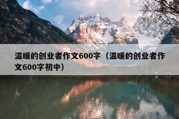 温暖的创业者作文600字(温暖的创业者作文600字初中) 温暖的创业者作文600字(温暖的创业者作文600字初中)
