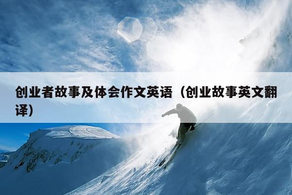 创业者故事及体会作文英语(创业故事英文翻译) 创业者故事及体会作文英语(创业故事英文翻译)