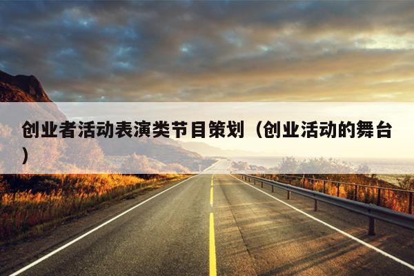 创业者活动表演类节目策划(创业活动的舞台) 创业者活动表演类节目策划(创业活动的舞台)