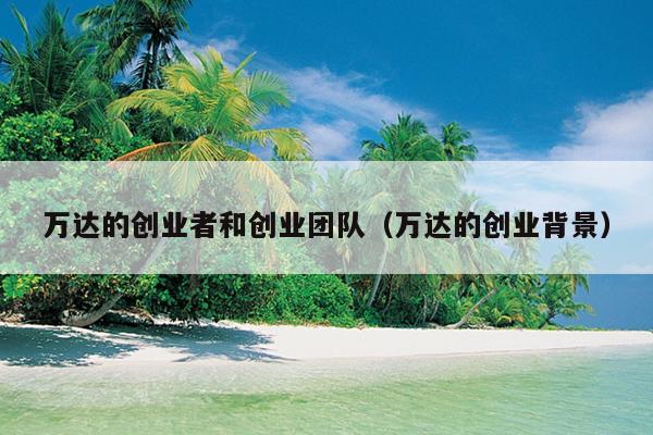 万达的创业者和创业团队(万达的创业背景) 万达的创业者和创业团队(万达的创业背景)