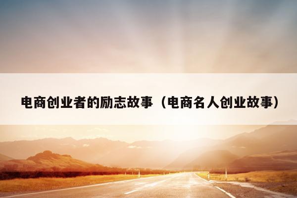 电商创业者的励志故事(电商名人创业故事) 电商创业者的励志故事(电商名人创业故事)