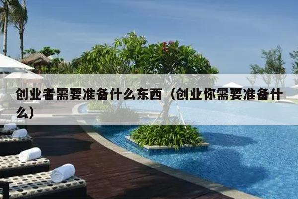 创业者需要准备什么东西(创业你需要准备什么) 创业者需要准备什么东西(创业你需要准备什么)