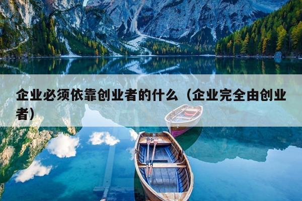 企业必须依靠创业者的什么(企业完全由创业者) 企业必须依靠创业者的什么(企业完全由创业者)