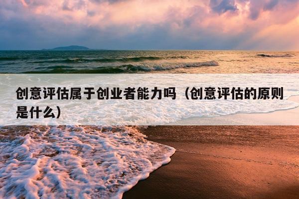 创意评估属于创业者能力吗(创意评估的原则是什么) 创意评估属于创业者能力吗(创意评估的原则是什么)