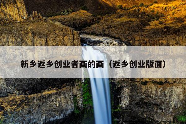 新乡返乡创业者画的画(返乡创业版面) 新乡返乡创业者画的画(返乡创业版面)