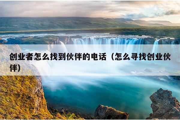 创业者怎么找到伙伴的电话(怎么寻找创业伙伴) 创业者怎么找到伙伴的电话(怎么寻找创业伙伴)