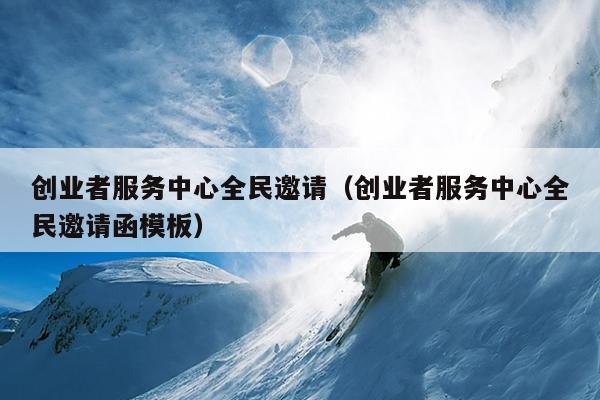 创业者服务中心全民邀请(创业者服务中心全民邀请函模板) 创业者服务中心全民邀请(创业者服务中心全民邀请函模板)