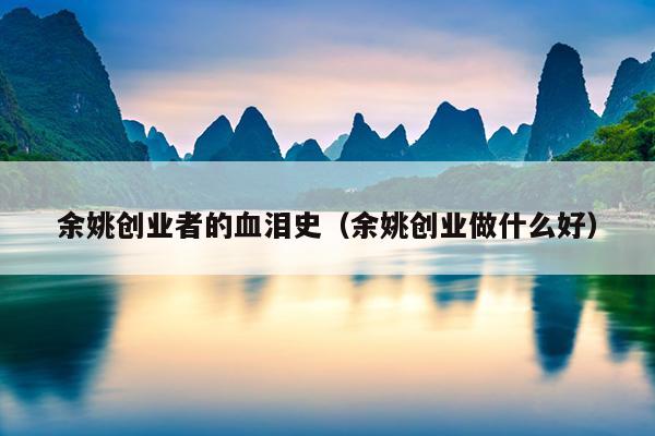 余姚创业者的血泪史(余姚创业做什么好) 余姚创业者的血泪史(余姚创业做什么好)