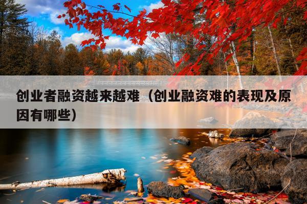 创业者融资越来越难(创业融资难的表现及原因有哪些) 创业者融资越来越难(创业融资难的表现及原因有哪些)