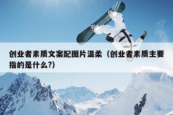 创业者素质文案配图片温柔(创业者素质主要指的是什么?) 创业者素质文案配图片温柔(创业者素质主要指的是什么?)