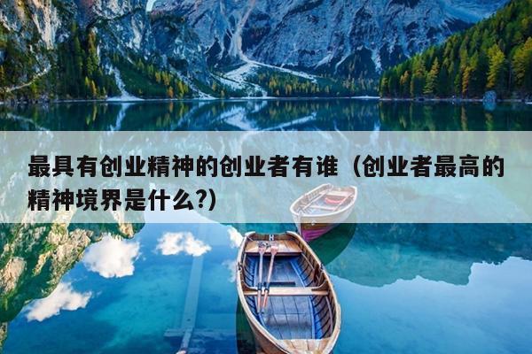最具有创业精神的创业者有谁(创业者最高的精神境界是什么?) 最具有创业精神的创业者有谁(创业者最高的精神境界是什么?)