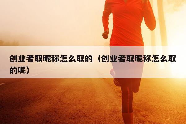 创业者取昵称怎么取的（创业者取昵称怎么取的呢）