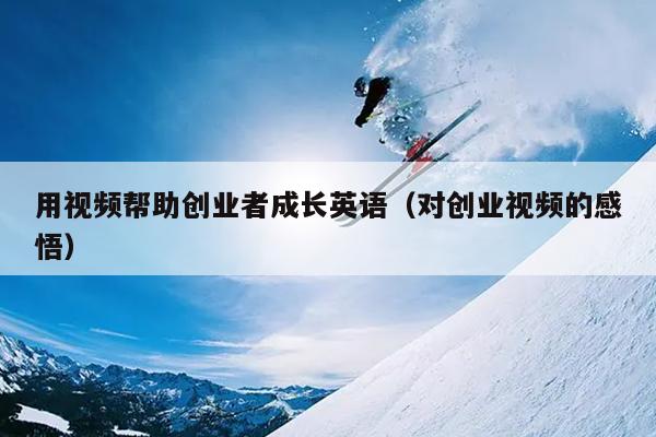 用视频帮助创业者成长英语（对创业视频的感悟）