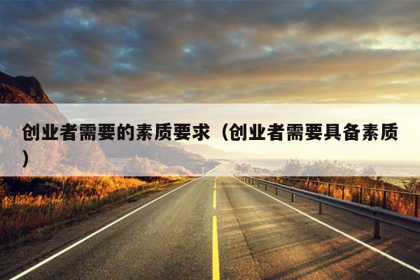 创业者需要的素质要求(创业者需要具备素质) 创业者需要的素质要求(创业者需要具备素质)