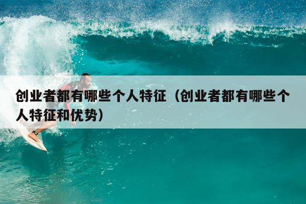 创业者都有哪些个人特征(创业者都有哪些个人特征和优势) 创业者都有哪些个人特征(创业者都有哪些个人特征和优势)