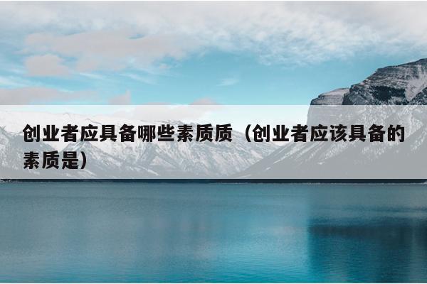 创业者应具备哪些素质质（创业者应该具备的素质是）