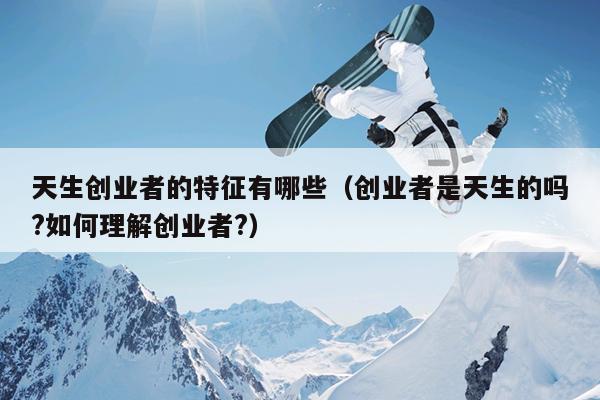 天生创业者的特征有哪些(创业者是天生的吗?如何理解创业者?) 天生创业者的特征有哪些(创业者是天生的吗?如何理解创业者?)