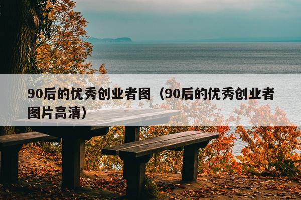 90后的优秀创业者图(90后的优秀创业者图片高清) 90后的优秀创业者图(90后的优秀创业者图片高清)