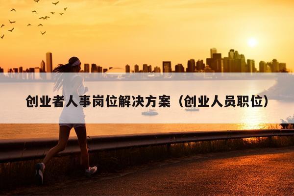 创业者人事岗位解决方案(创业人员职位) 创业者人事岗位解决方案(创业人员职位)
