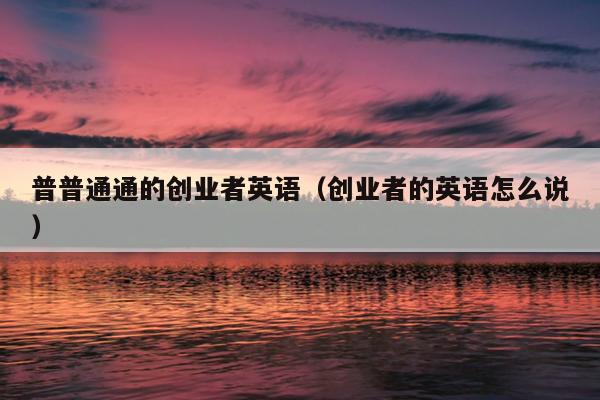 普普通通的创业者英语(创业者的英语怎么说) 普普通通的创业者英语(创业者的英语怎么说)