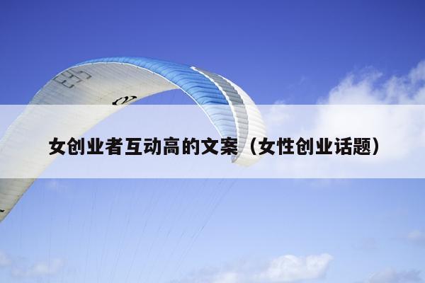 女创业者互动高的文案（女性创业话题）