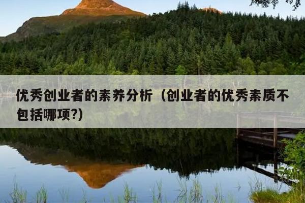 优秀创业者的素养分析(创业者的优秀素质不包括哪项?) 优秀创业者的素养分析(创业者的优秀素质不包括哪项?)
