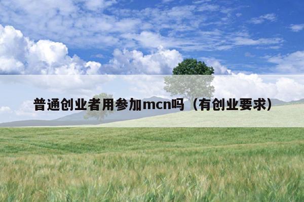 普通创业者用参加mcn吗(有创业要求) 普通创业者用参加mcn吗(有创业要求)