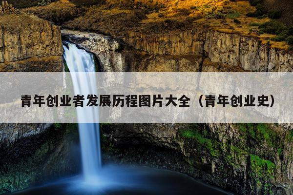 青年创业者发展历程图片大全(青年创业史) 青年创业者发展历程图片大全(青年创业史)