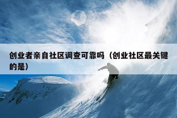 创业者亲自社区调查可靠吗(创业社区最关键的是) 创业者亲自社区调查可靠吗(创业社区最关键的是)