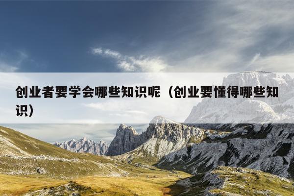 创业者要学会哪些知识呢(创业要懂得哪些知识) 创业者要学会哪些知识呢(创业要懂得哪些知识)