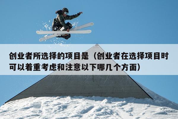 创业者所选择的项目是(创业者在选择项目时可以着重考虑和注意以下哪几个方面) 创业者所选择的项目是(创业者在选择项目时可以着重考虑和注意以下哪几个方面)