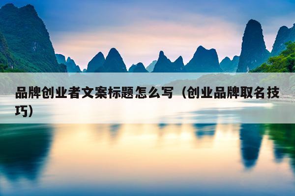 品牌创业者文案标题怎么写(创业品牌取名技巧) 品牌创业者文案标题怎么写(创业品牌取名技巧)