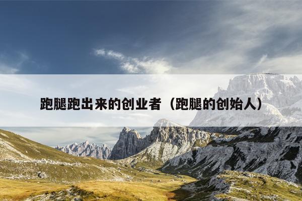 跑腿跑出来的创业者(跑腿的创始人) 跑腿跑出来的创业者(跑腿的创始人)