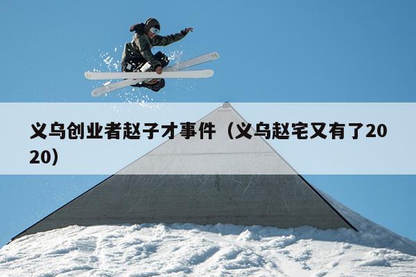 义乌创业者赵子才事件(义乌赵宅又有了2020) 义乌创业者赵子才事件(义乌赵宅又有了2020)