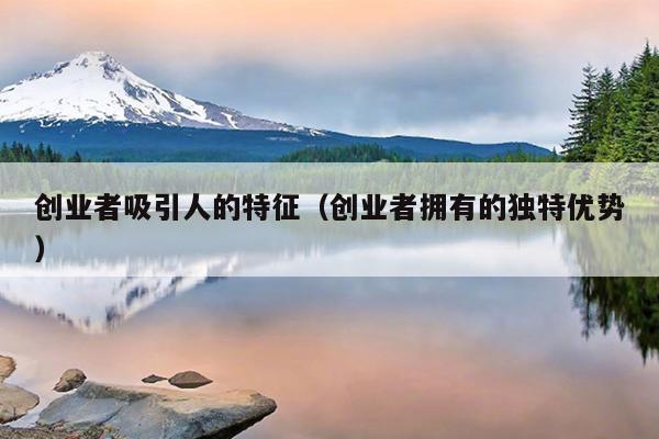 创业者吸引人的特征(创业者拥有的独特优势) 创业者吸引人的特征(创业者拥有的独特优势)